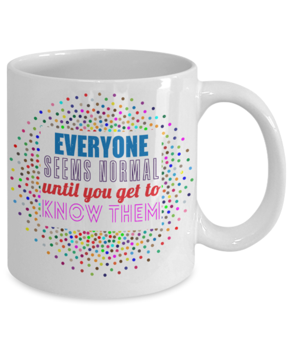 Everyone seems normal until you get to know them - Funny White Porcelain Coffee 11 oz