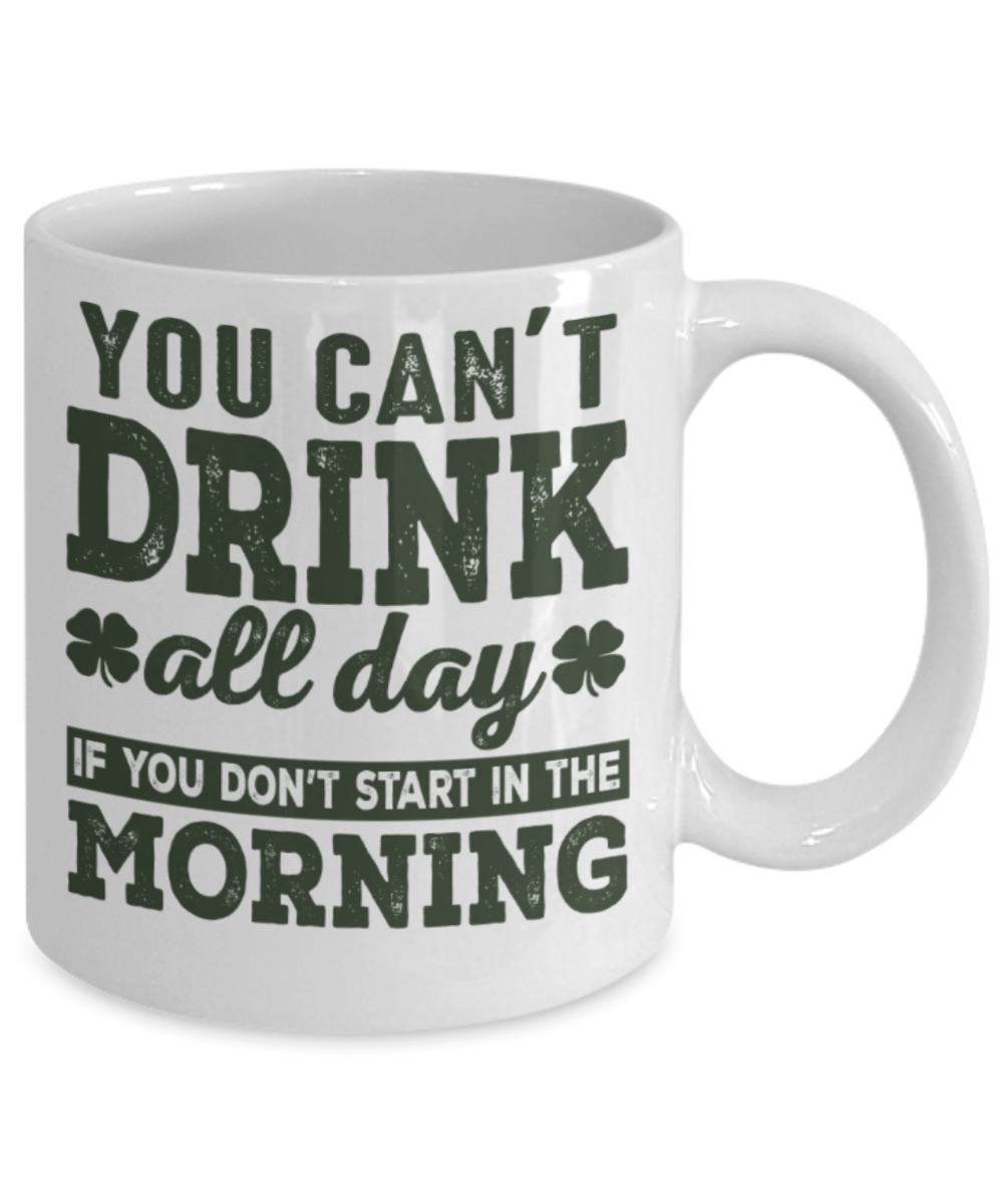 St patrick day assesories coffee mug - You can't drink all day if you don't start in the morning - Funny White Porcelain Coffee Mug Cute Ceramic Cup 11 oz