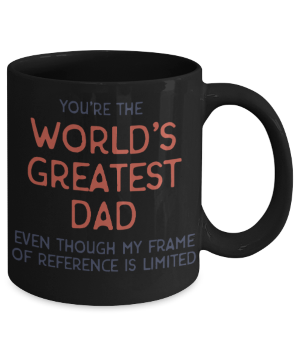 Gifts for older dad who has everything - You're the World'd Greatest Dad Even though my frame of reference is limited - Funny Black Porcelain Coffee Mug Cute Ceramic Cup 11 oz