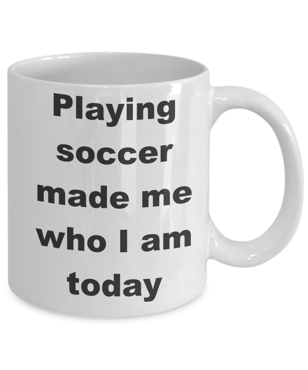 Soccer - Playing soccer made me who I am today - White Porcelain Coffee Cup,Premium 11 oz Funny Mugs White coffee cup Gifts Ideas
