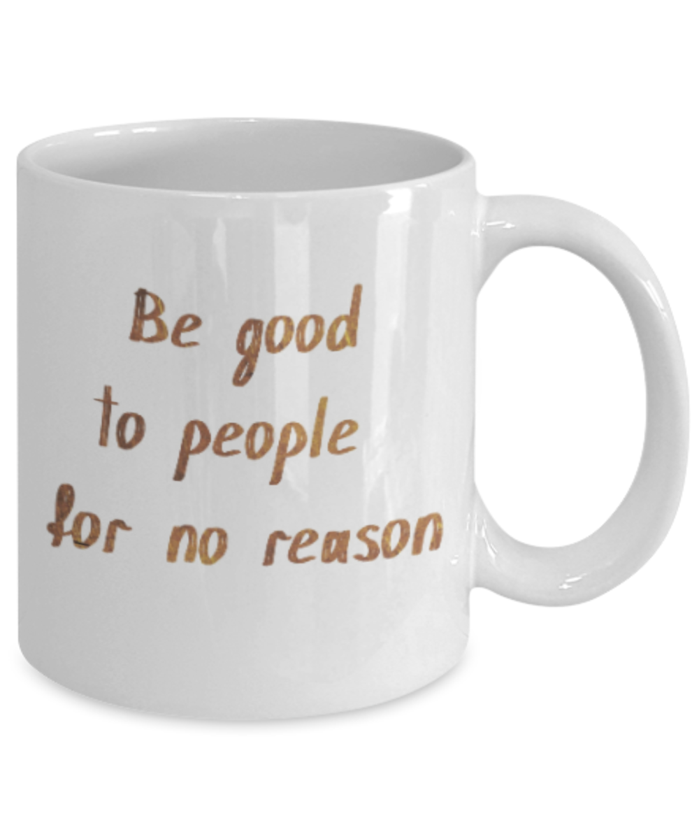 Motivational mugs for women , Be good to people for no reason - White Coffee Mug Tea Cup 11 oz Gift