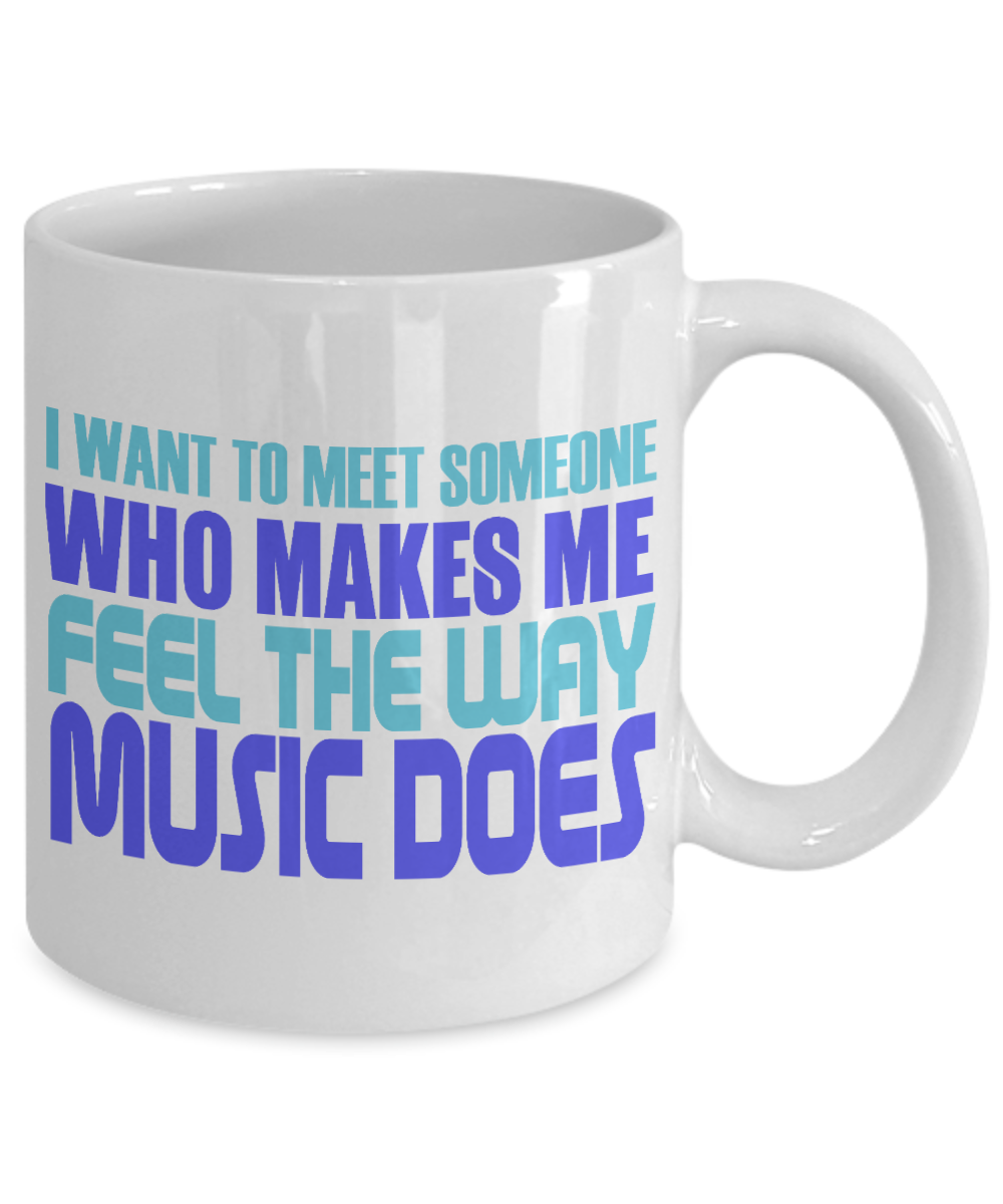 I Want To Meet Someone Who Makes Me Feel The Way Music Does- White Porcelain Coffee Mug 11 Oz Funny Quotes Coffee Mug
