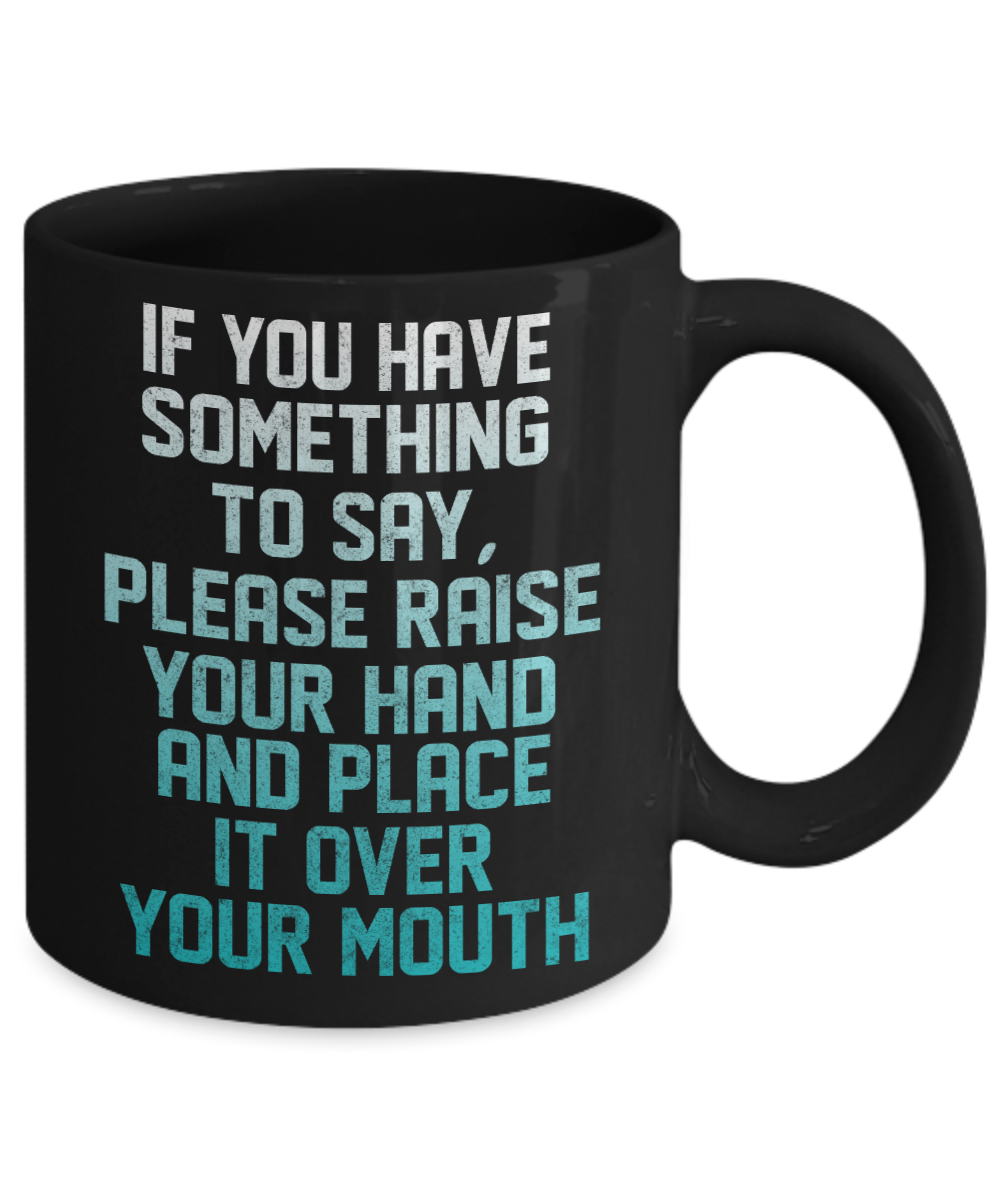 If You Have Something To Say, Please Raise Your Hand And Place It Over Your Mouth-Black Porcelain Coffee Mug 11 Oz Funny Quotes Coffee Mug