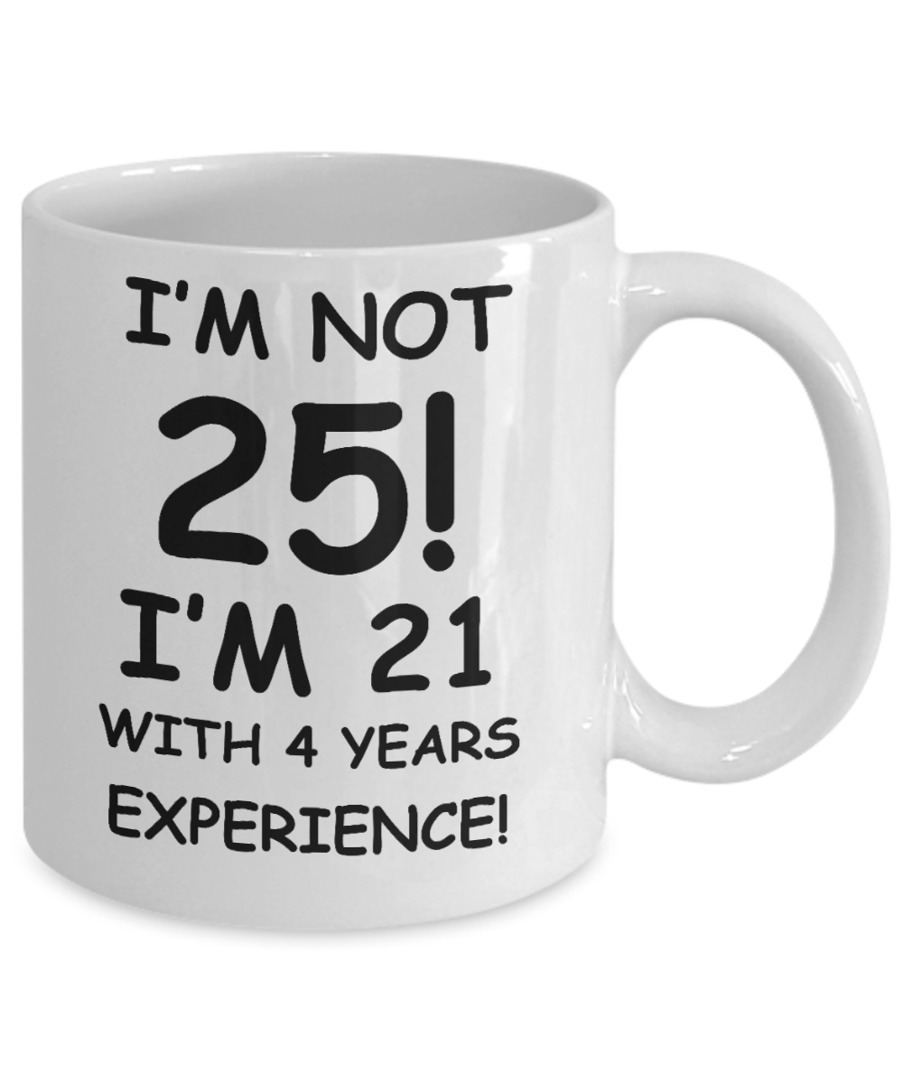 25th birthday mug gifts , I'm not 25, I'm 21 with 4 Years Experience - White Coffee Mug Tea Cup 11 oz Gift