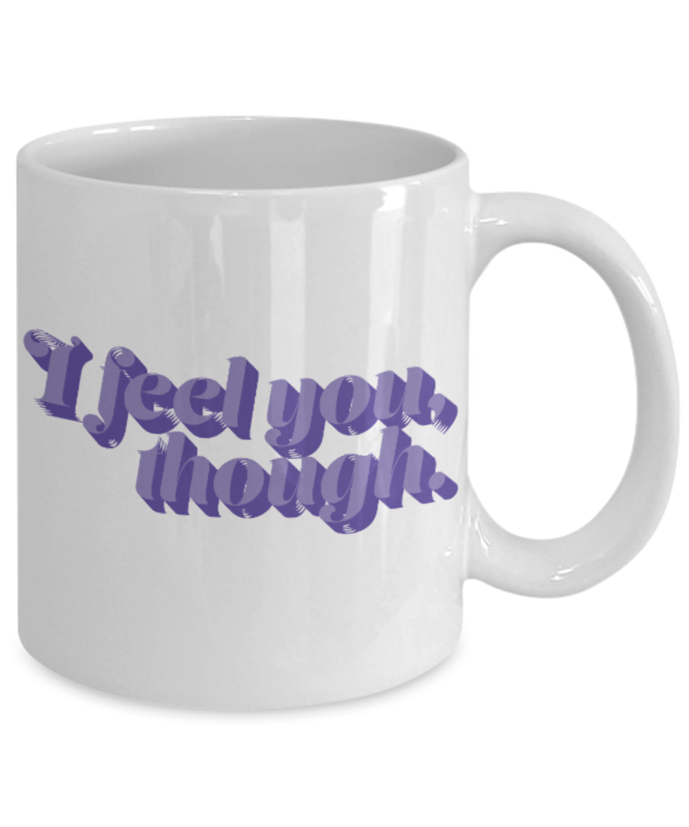 Fashion/Trends Lovers mugs , I feel you though - White Coffee Mug Porcelain Tea Cup 11 oz - Great Gift