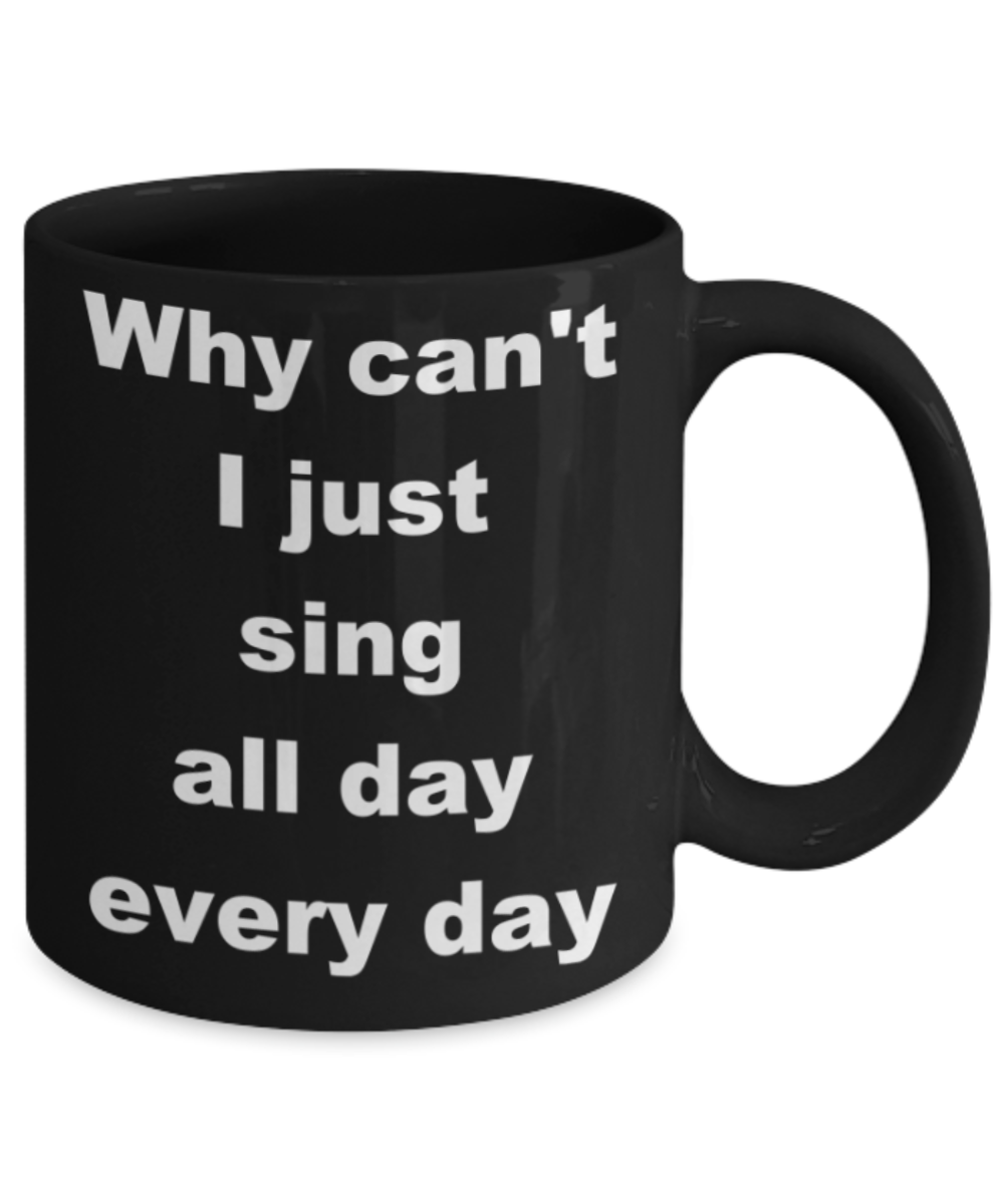 Why can't I just sing all day every day - Black Porcelain Coffee 11 oz