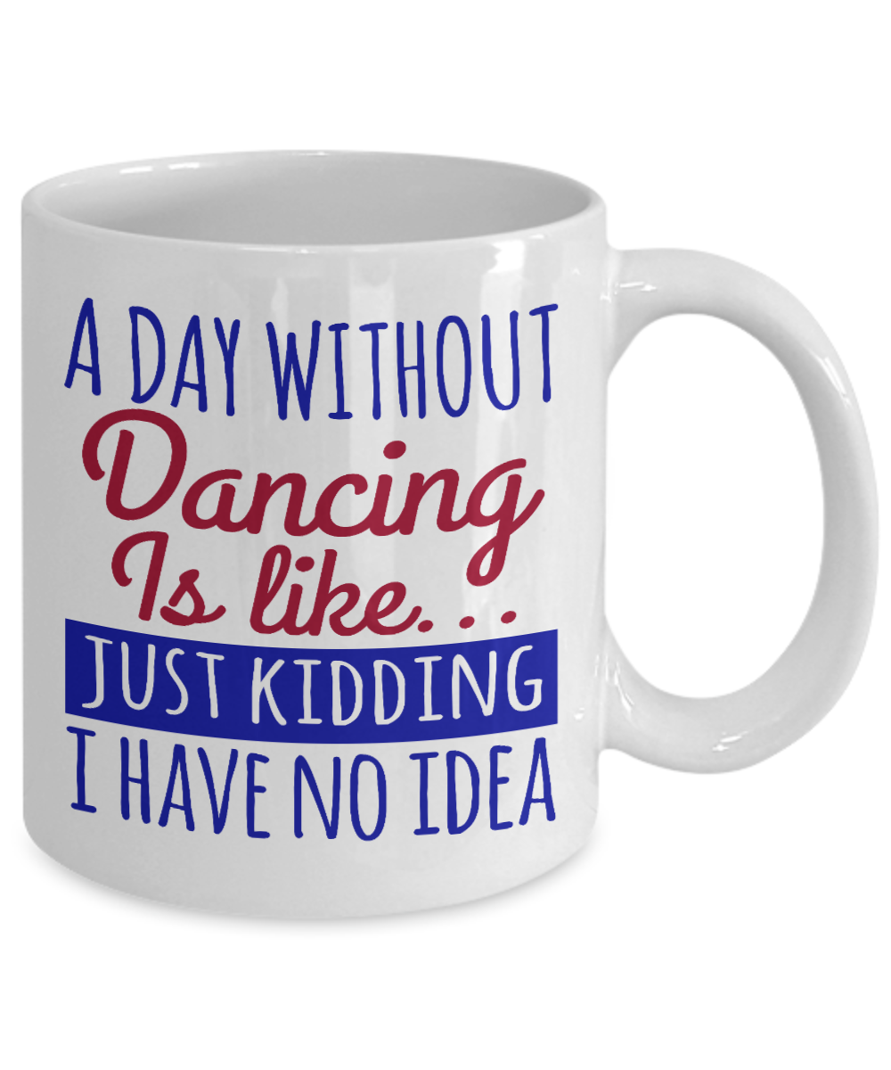 I'm Dancing Coffee Mug, A Day Without Dancing Is Like..Just Kidding-White Porcelain Coffee Mug 11 oz for Dancer, Dancing,Teacher, Student