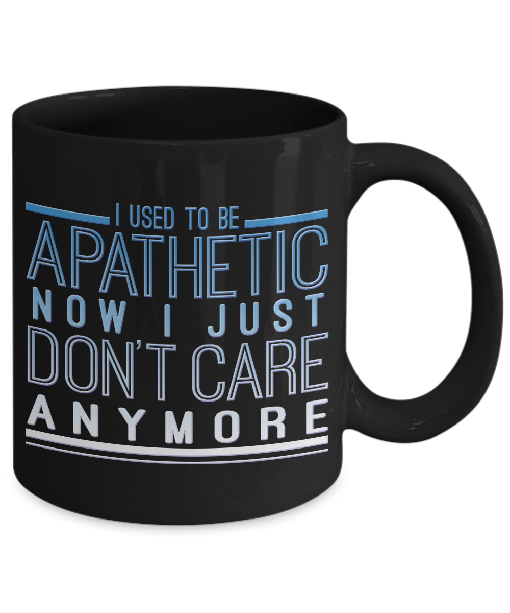 I Used To Be Apathetic Now I Just Don't Care Anymore - Black Porcelain Coffee Mug 11 Oz Funny Quotes Coffee Mug