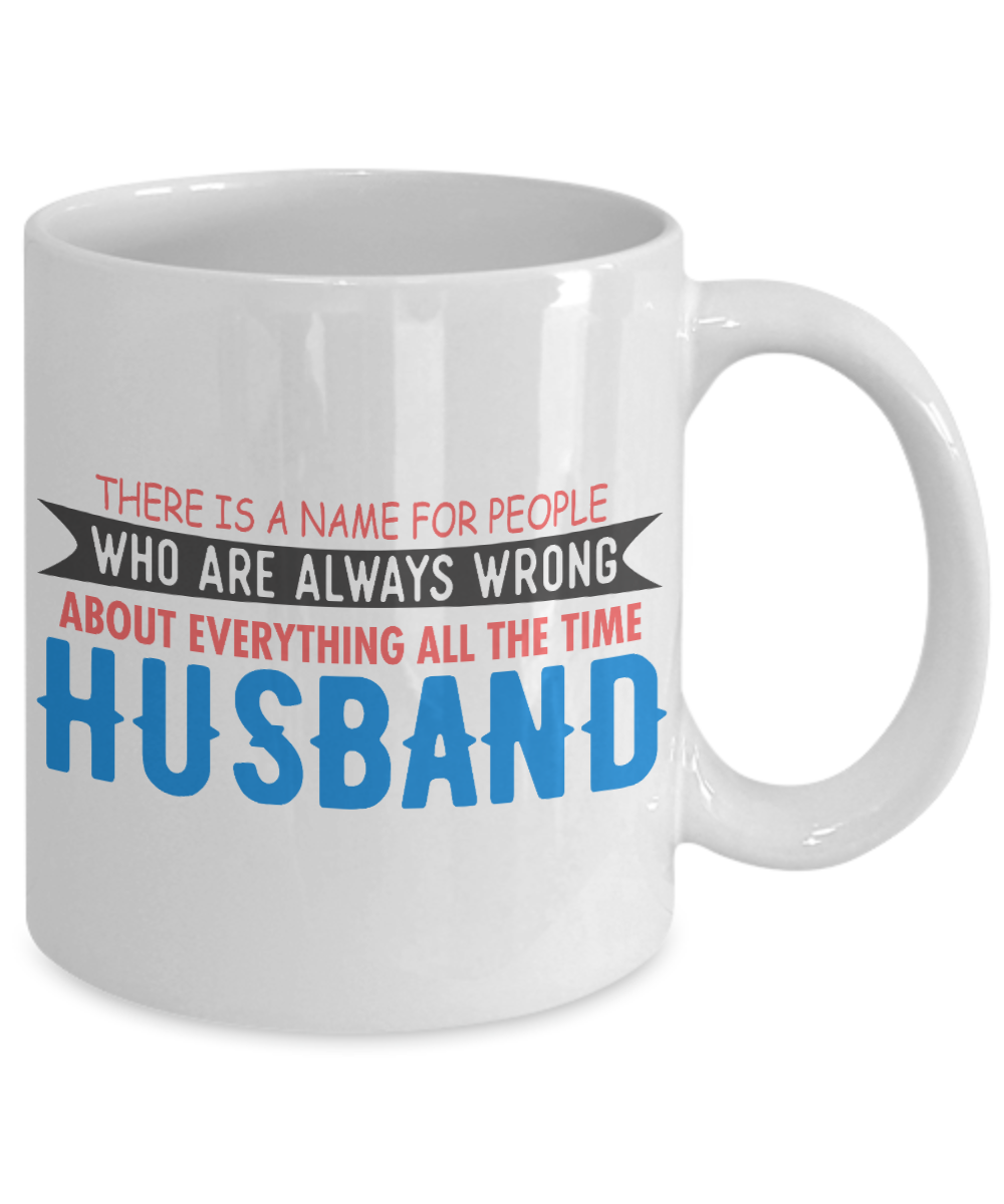There Is A Name For People Who Are Always Wrong About Everything All The Time Husband- White Porcelain Coffee Mug 11 Oz Funny Quotes Coffee Mug