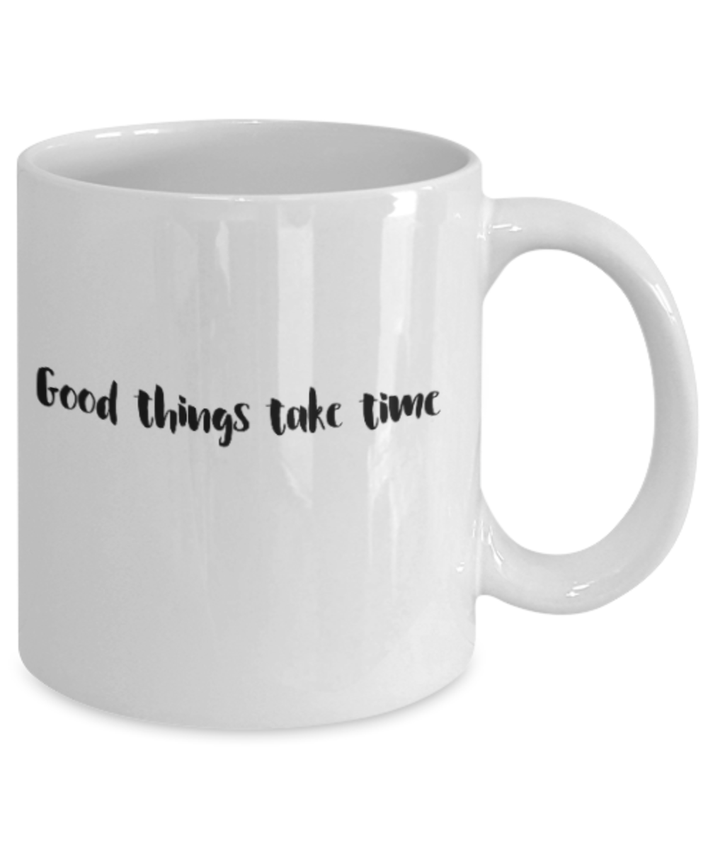 Positive mugs for women , Good things take time - White Coffee Mug Tea Cup 11 oz Gift