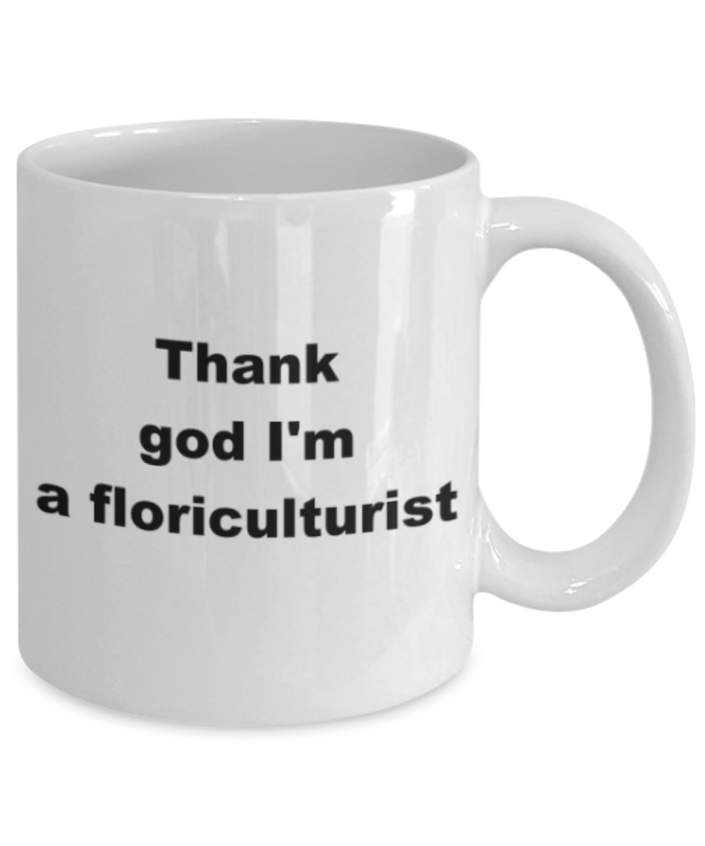 Thank god Im a floriculturist - Funny White Porcelain Coffee Mug Cute Ceramic Cup 11 oz