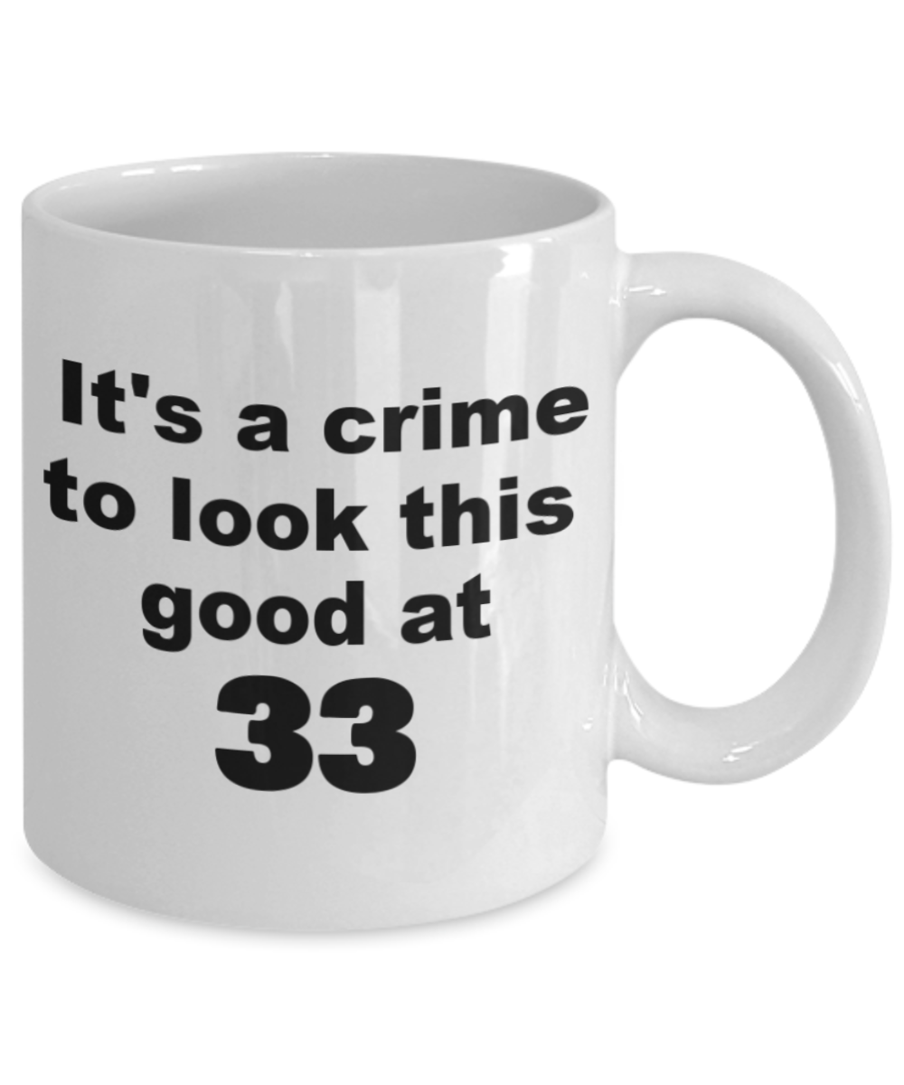 33rd birthday gift mug, It's a crime to look this good at 33 - White Porcelain Coffee 11 oz