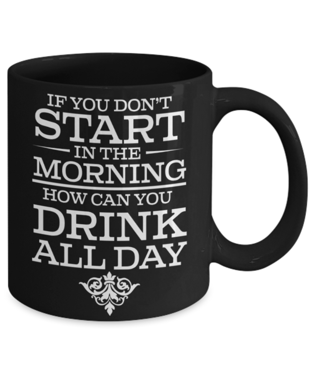 Beer Lovers Gifts , If you don't start in the morning - Black Coffee Mug Porcelain Tea Cup 11 oz - Great Gift