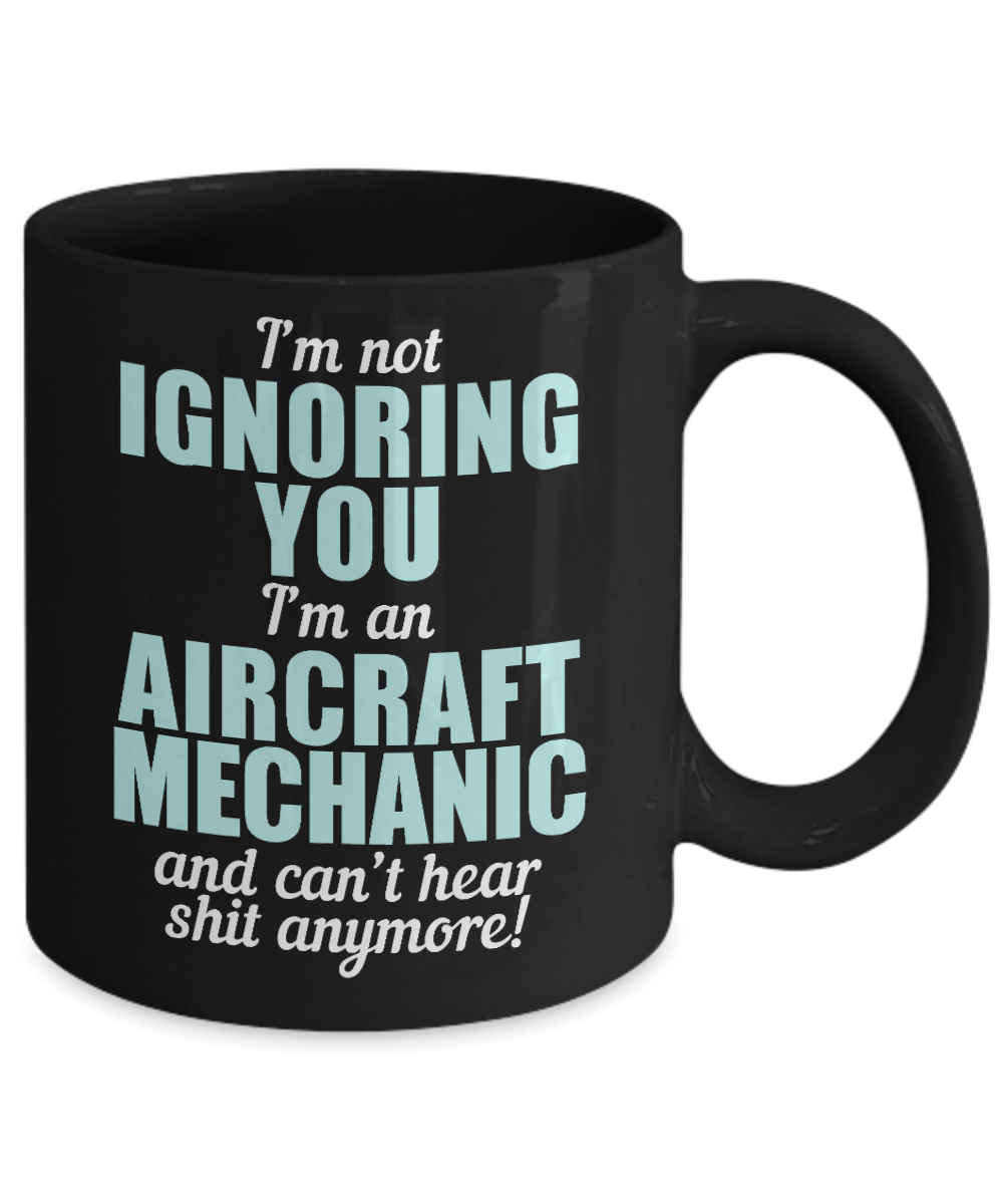 I Am Mechanic, I'm Not Ignoring You I'm An Aircraft Mechanic And Can't Hear Shit Anymore-Black Porcelain Coffee Mug 11 oz