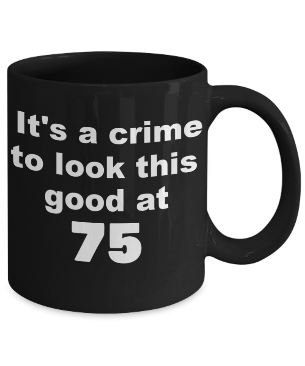 75th birthday gift mug, It's a crime to look this good at 75 - Black Porcelain Coffee 11 oz