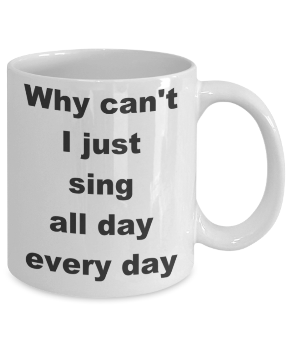 Why can_t I just sing all day every day - White Porcelain Coffee 11 oz