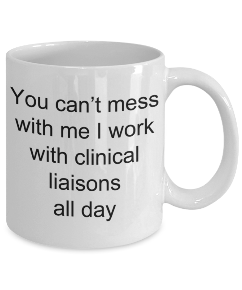 Funny mug, You can't mess with me I work with Clinical liaisons all day - Funny White Porcelain Coffee Mug Cute Ceramic Cup 11 oz