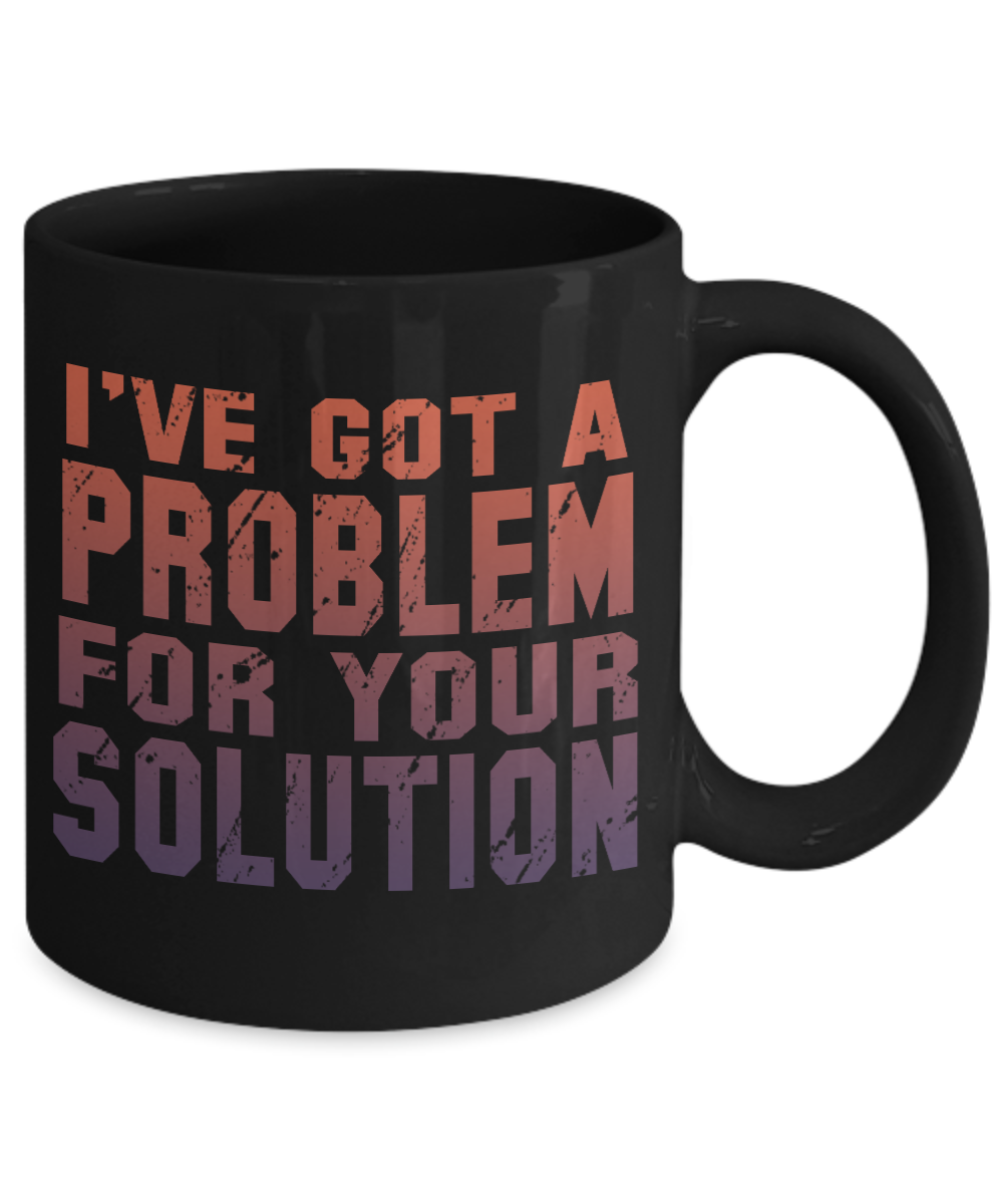 I've Got A Problem For Your Solution- Black Porcelain Coffee Mug 11 Oz Funny Quotes Coffee Mug