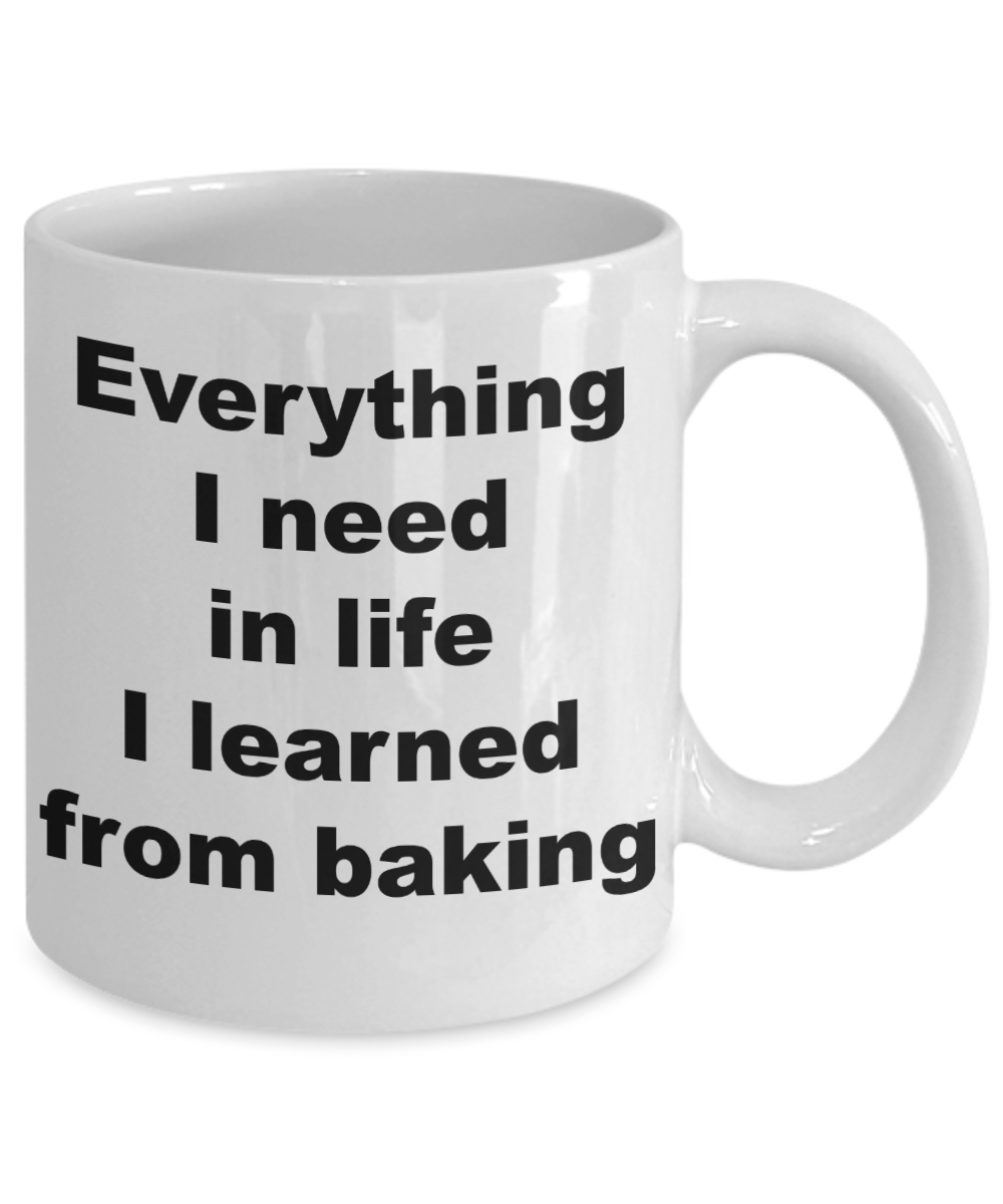 Baker Coffee mug, Everything I need in life I learned from baking- White Coffee Mug 11 oz