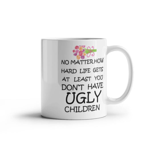 No Matter How Hard Life Gets At Least You Don't Have Ugly Children Coffee Mug Funny 11 OZ