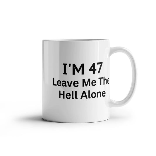 47th Birthday Coffee Mug, I Am 47 Leave Me The Hell Alone- White Porcelain Coffee Mug 11 oz
