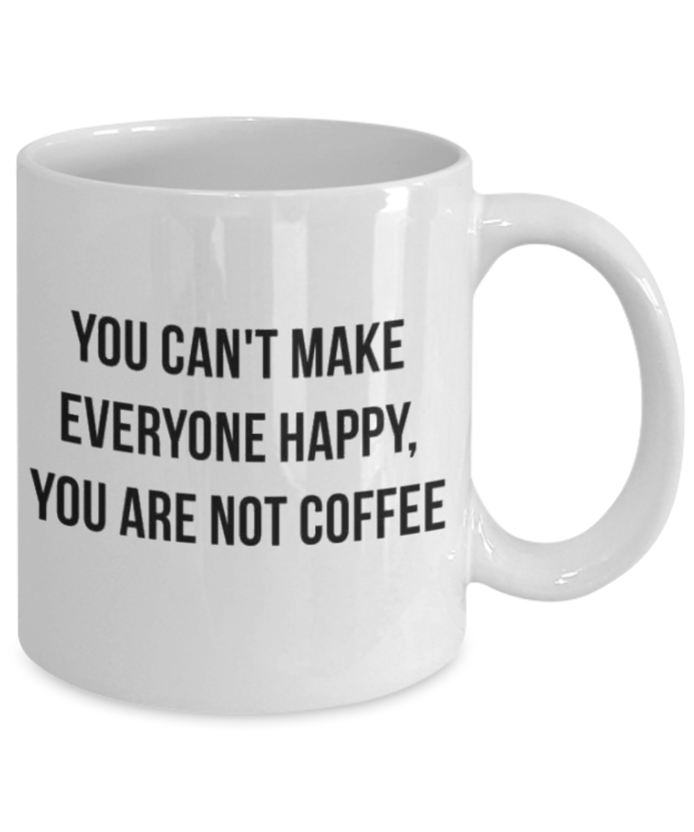 You Can't make Everyone Happy, You Are Not Coffee, Coffee Lover Gift Mug, Coffee Addict Mug- White Ceramic Coffee Mug 11 Oz