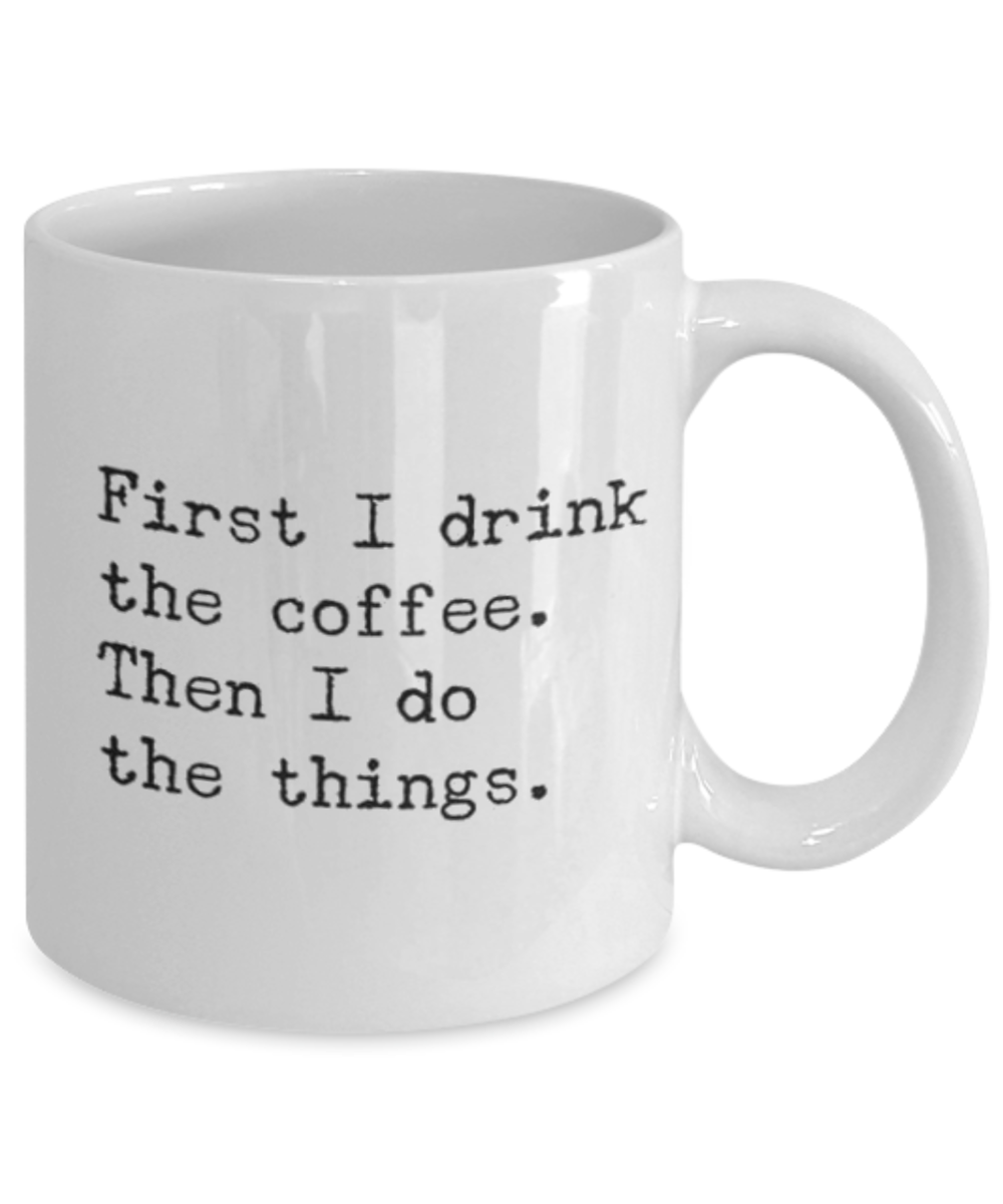 First I Drink Coffee Then Do Things, Funny Quotes Gift Coffee Mug, Coffee Lover Mug, Coffee Addict Mug- White Ceramic Mug 11 Oz