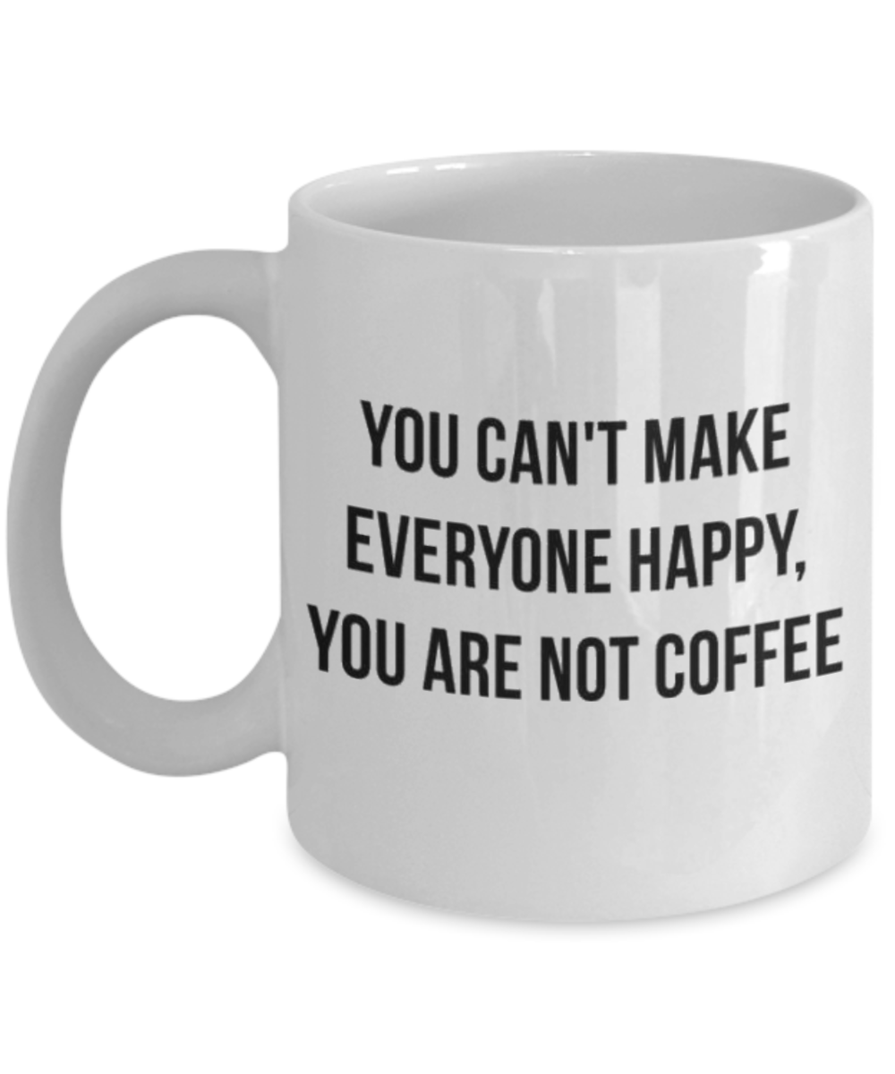 You Can't make Everyone Happy, You Are Not Coffee, Coffee Lover Gift Mug, Coffee Addict Mug- White Ceramic Coffee Mug 11 Oz