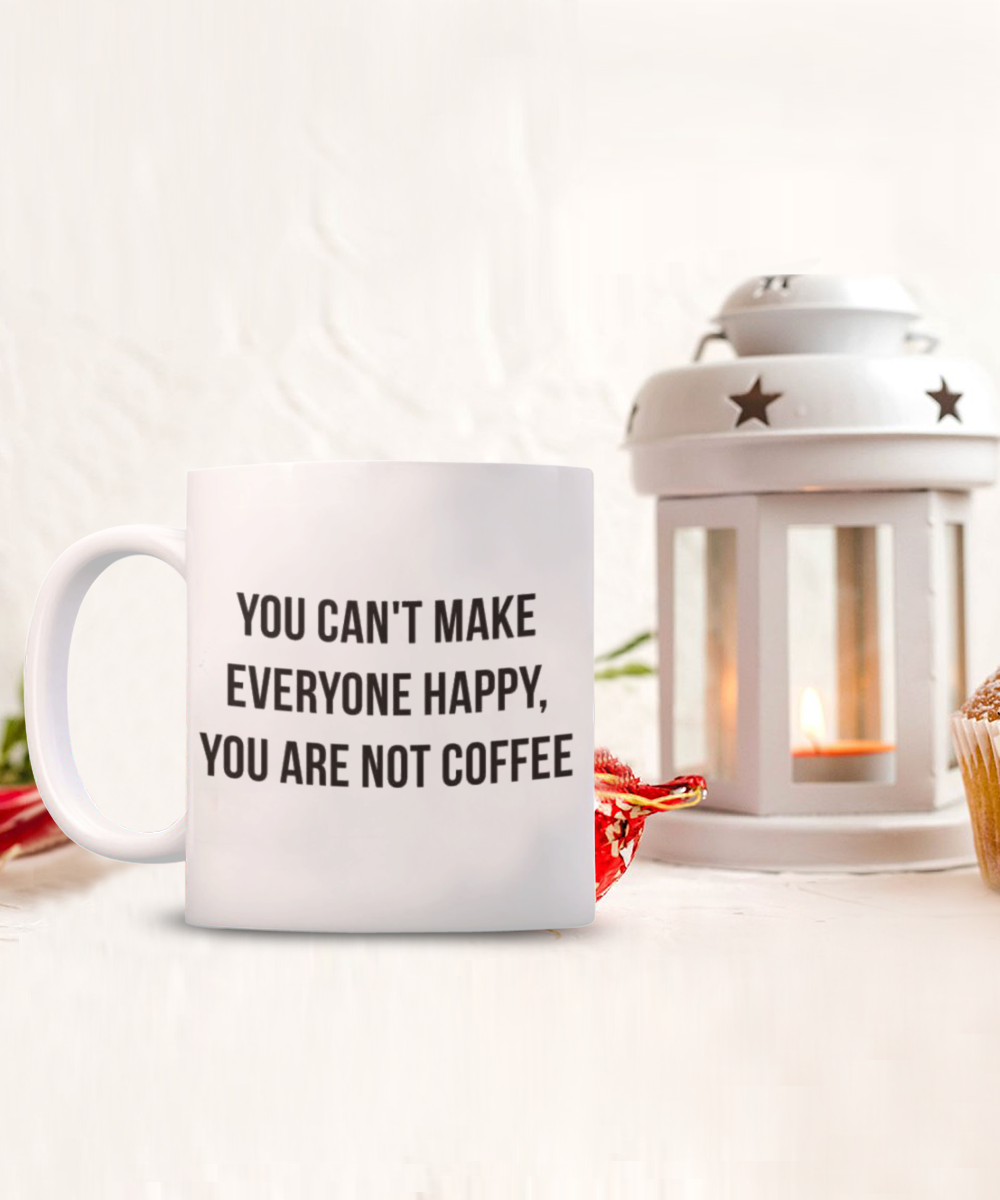You Can't make Everyone Happy, You Are Not Coffee, Coffee Lover Gift Mug, Coffee Addict Mug- White Ceramic Coffee Mug 11 Oz