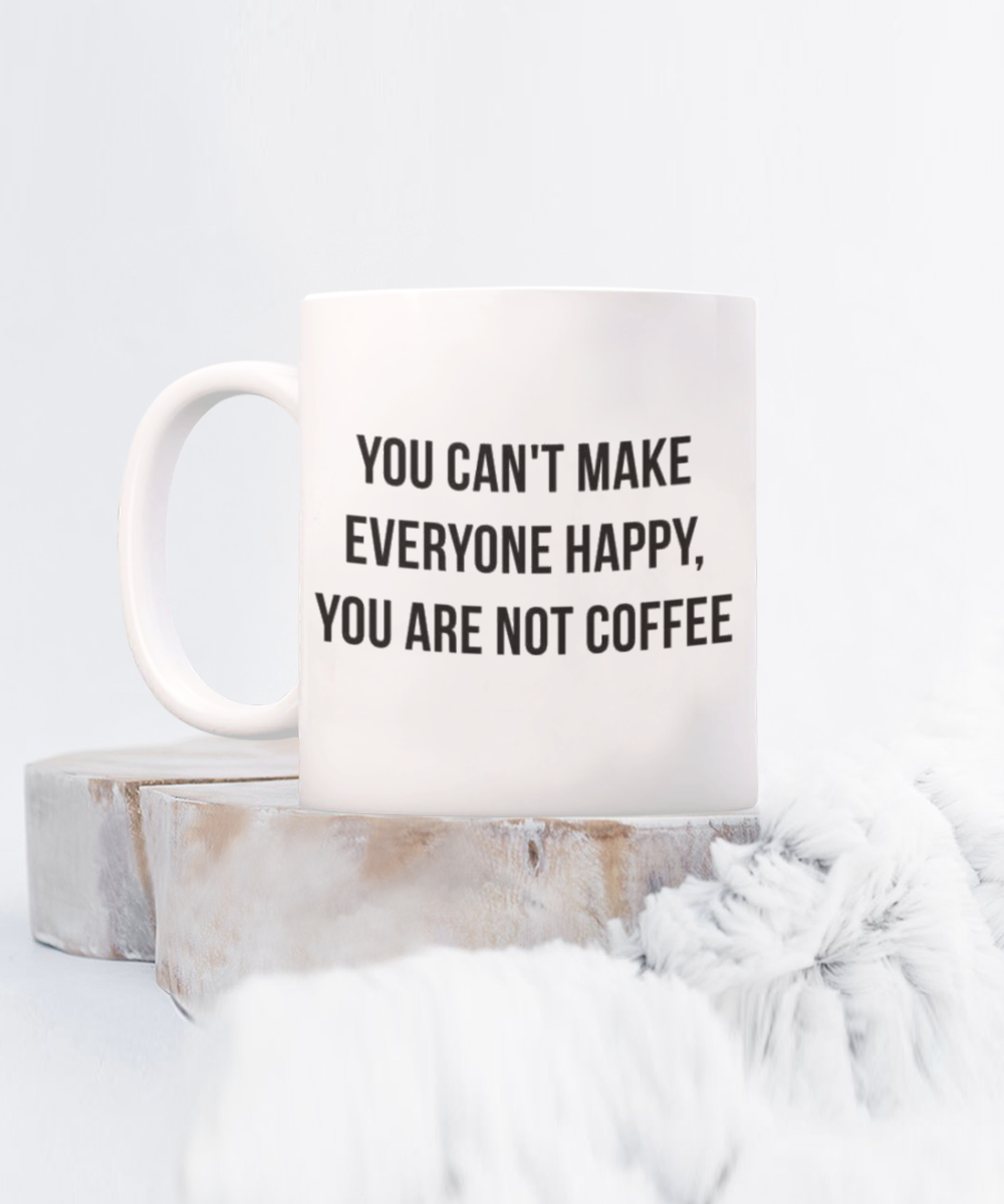 You Can't make Everyone Happy, You Are Not Coffee, Coffee Lover Gift Mug, Coffee Addict Mug- White Ceramic Coffee Mug 11 Oz