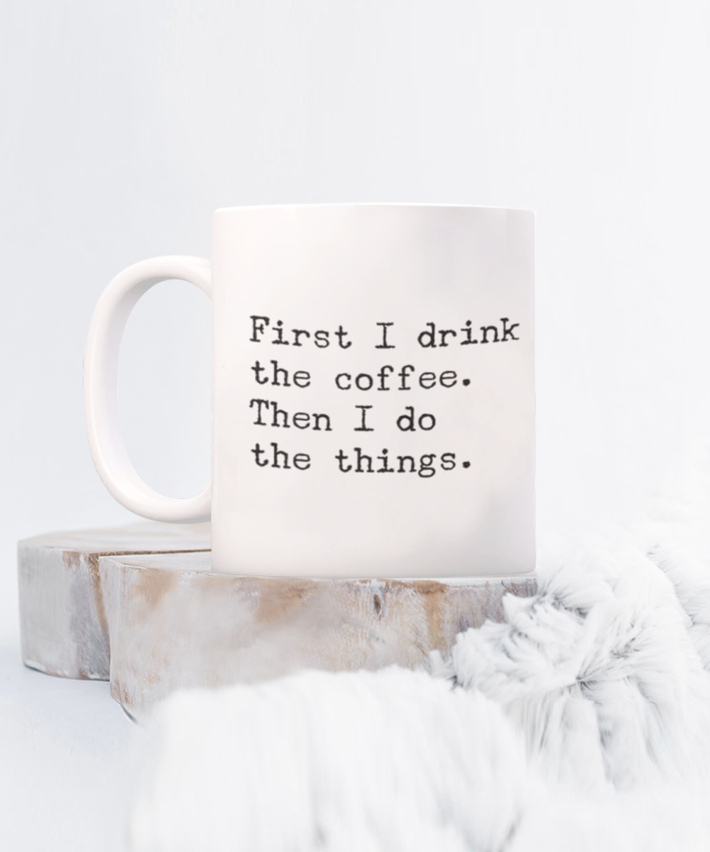 First I Drink Coffee Then Do Things, Funny Quotes Gift Coffee Mug, Coffee Lover Mug, Coffee Addict Mug- White Ceramic Mug 11 Oz