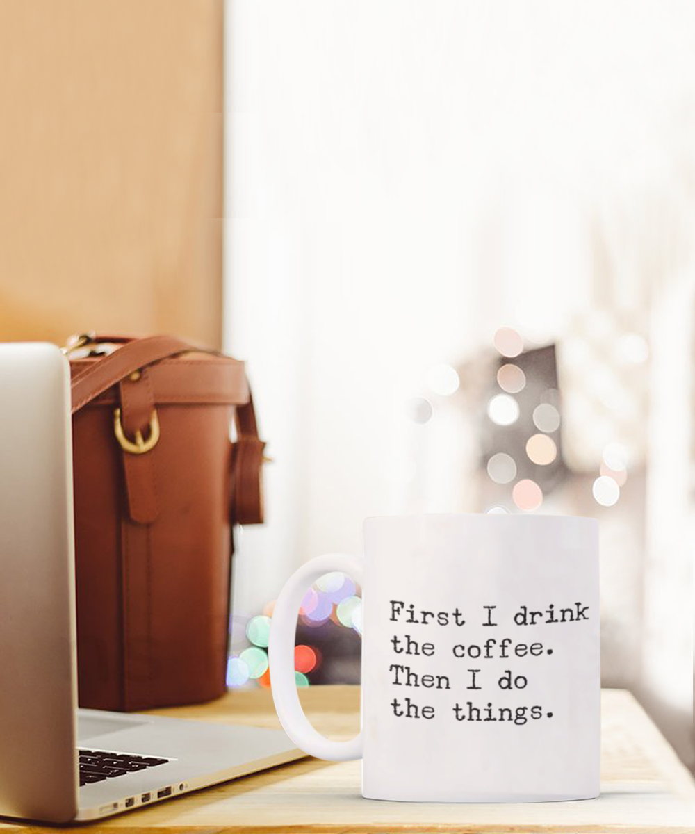 First I Drink Coffee Then Do Things, Funny Quotes Gift Coffee Mug, Coffee Lover Mug, Coffee Addict Mug- White Ceramic Mug 11 Oz