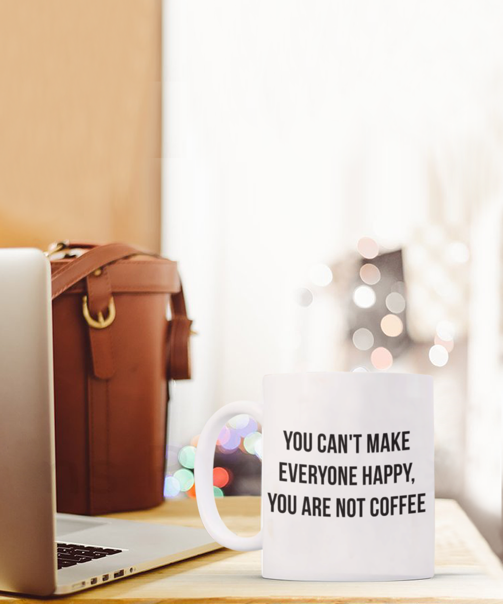 You Can't make Everyone Happy, You Are Not Coffee, Coffee Lover Gift Mug, Coffee Addict Mug- White Ceramic Coffee Mug 11 Oz