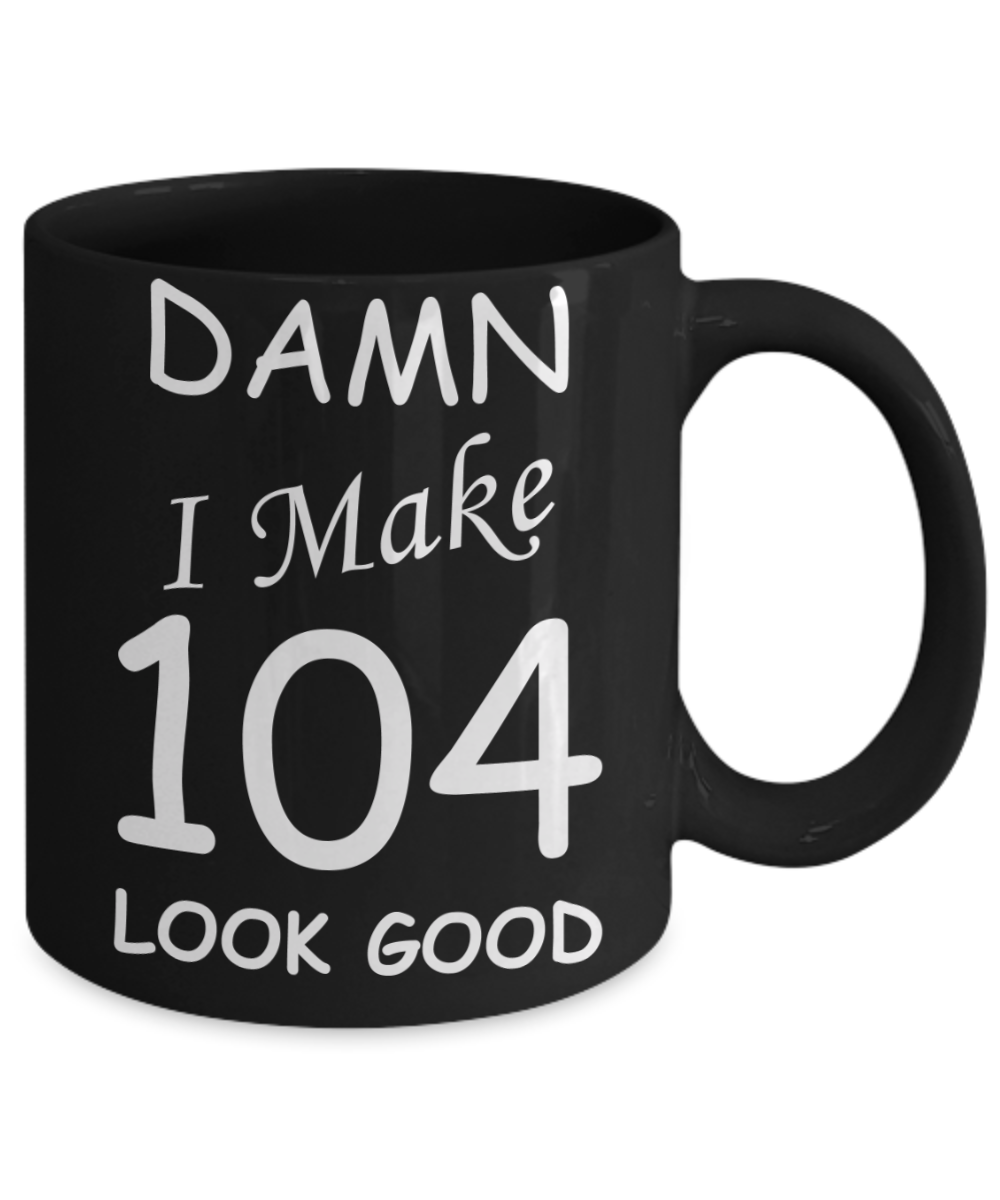 104th birthday Mugs for men/women - Damn I Make 104 Look Good, Born In 1916 Birthday Mugs - Funny Black Porcelain Coffee 11 oz