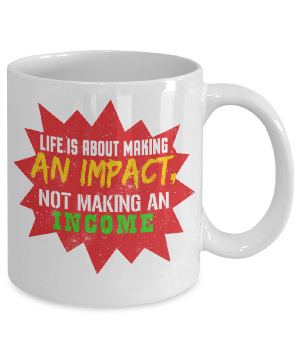 Life is about making an impact not making an income - Funny White Porcelain Coffee 11 oz
