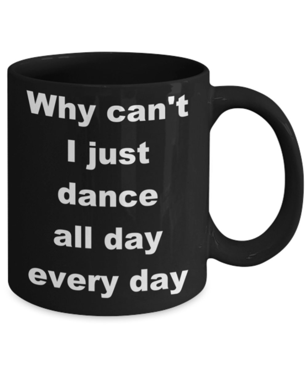 Why can't I just dance all day every day - Black Porcelain Coffee 11 oz