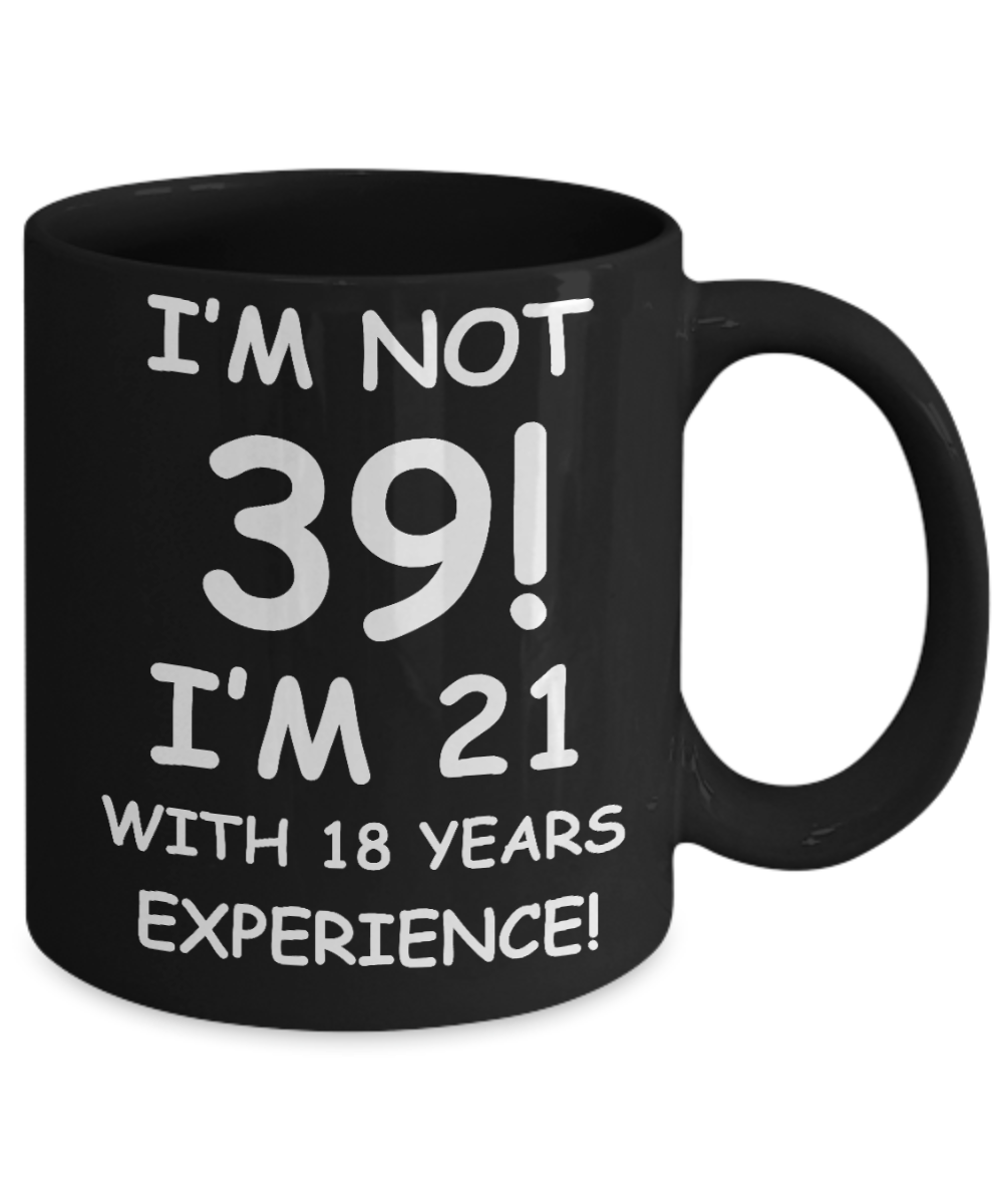 39th birthday mug gifts , I'm not 39, I'm 21 with 18 Years Experience - Black Coffee Mug Tea Cup 11 oz Gift