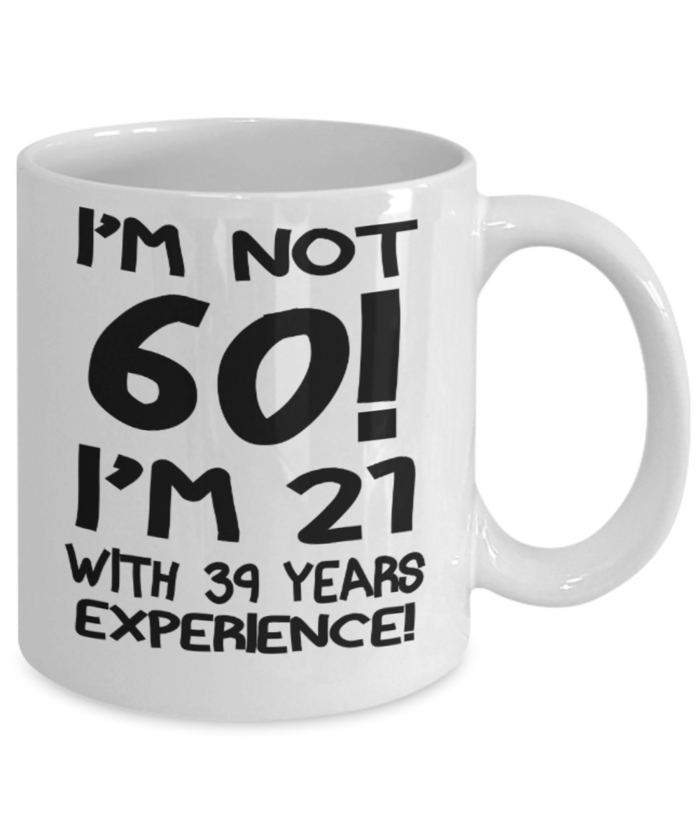 60th birthday mug gifts , I'm not 60, I'm 21 with 39 years Experience - White Coffee Mug Tea Cup 11 oz Gift