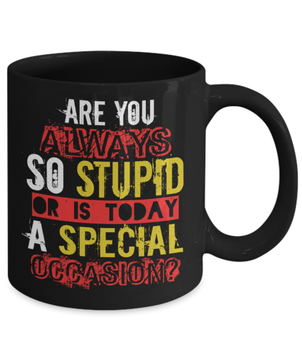 Are you always so stupid or is today a special occasion - Funny Black Porcelain Coffee 11 oz