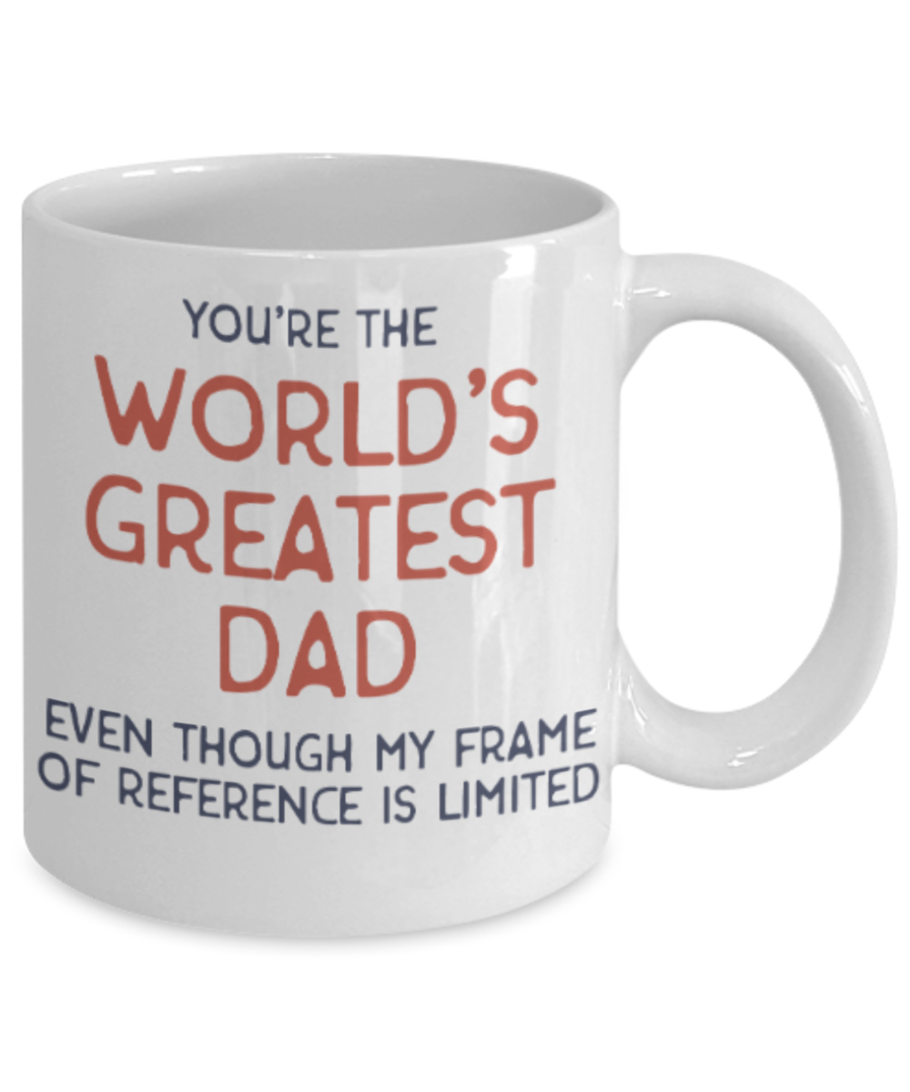 Gifts for older dad who has everything - You're the World'd Greatest Dad Even though my frame of reference is limited - Funny White Porcelain Coffee Mug Cute Ceramic Cup 11 oz