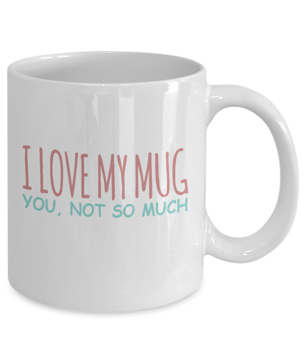 Funny Coffee Mug, I Love My Mug, You, Not So Much - White Porcelain Coffee Mug 11 Oz Funny Quotes Coffee Mug