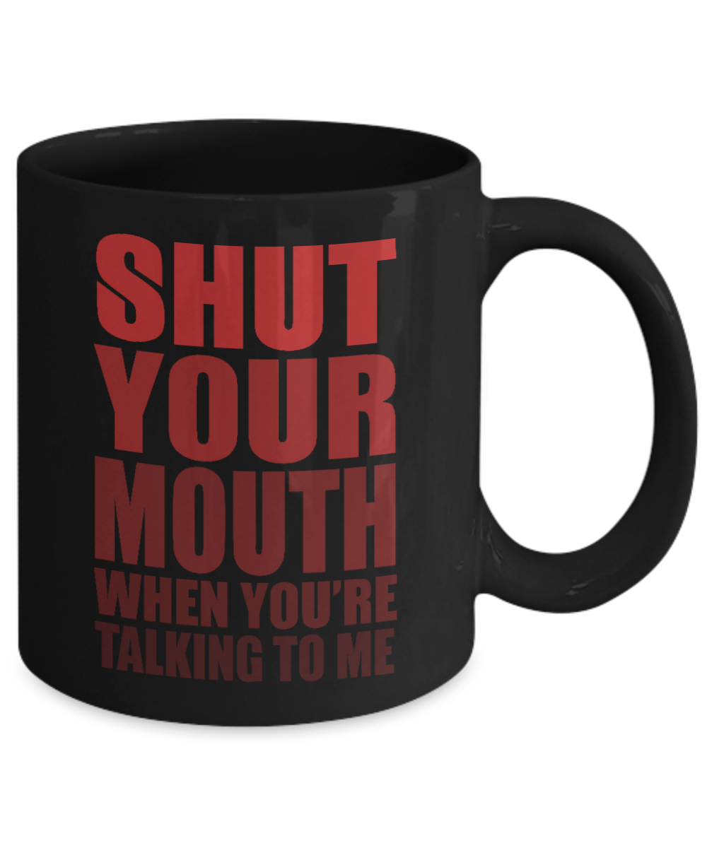 Shut Your Mouth When You're Talking To Me- Black Porcelain Coffee Mug 11 Oz Funny Quotes Coffee Mug