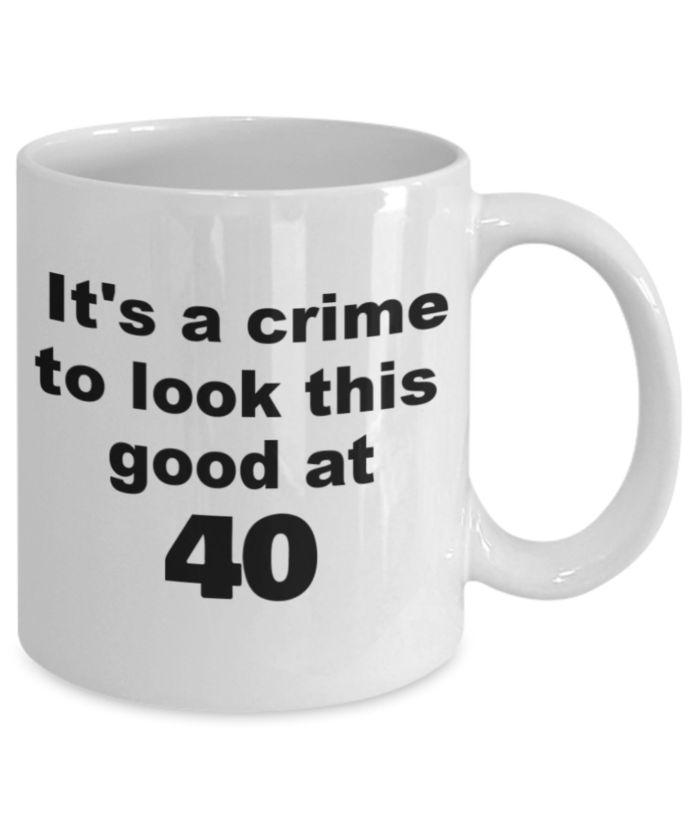 40th birthday gift mug, It's a crime to look this good at 40 - White Porcelain Coffee 11 oz