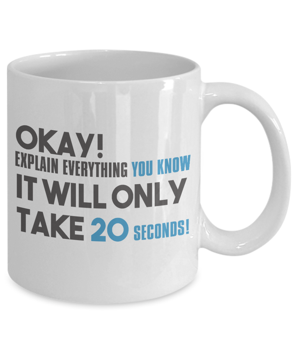 Okay Explain Everything You Know It Will Only Take 20 Seconds- White Porcelain Coffee Mug 11 Oz Funny Quotes Coffee Mug