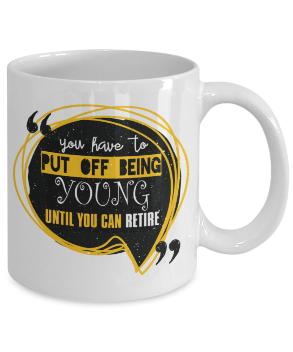 You have to put off being young until you can retire - Funny White Porcelain Coffee 11 oz