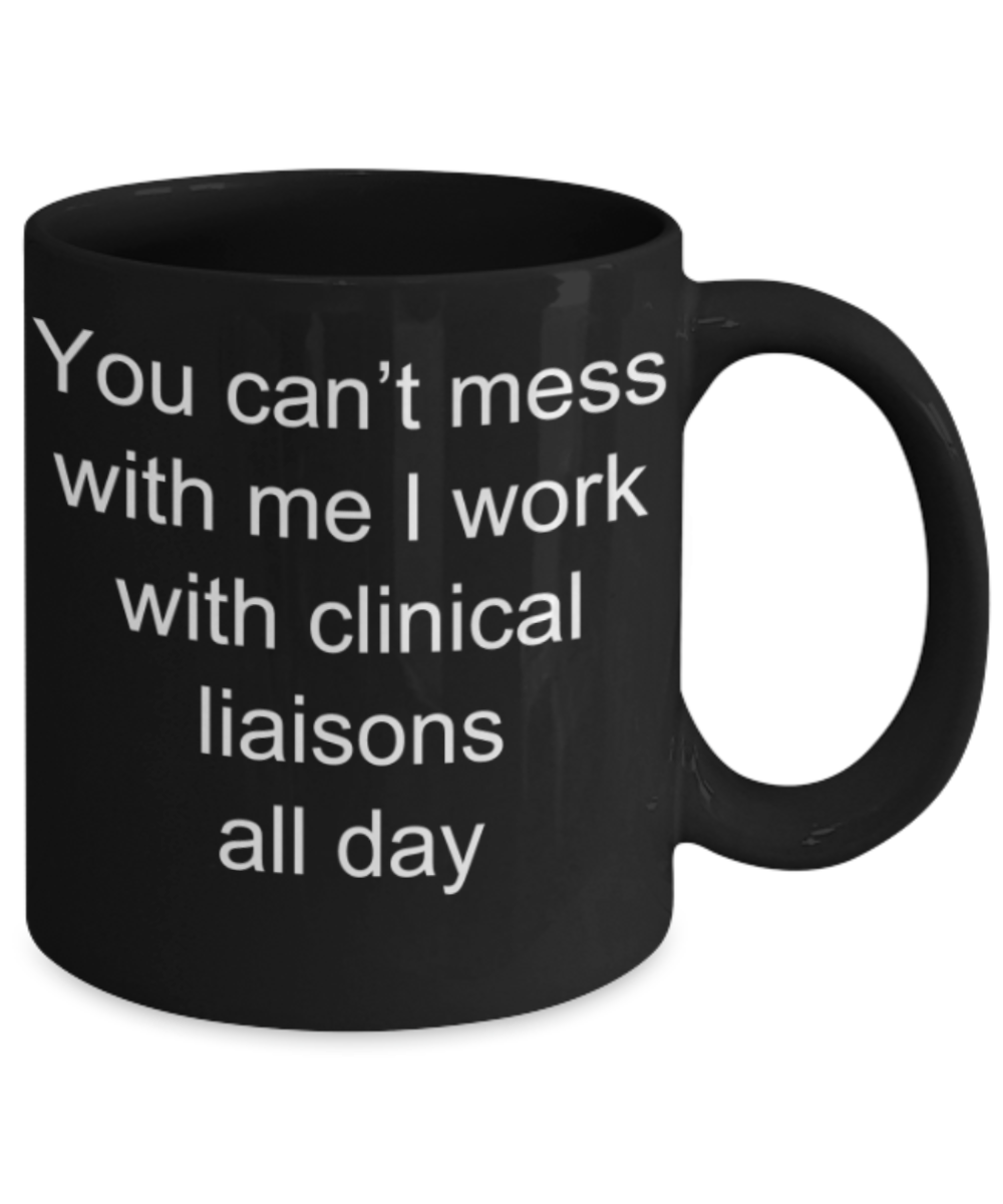Funny mug, You can't mess with me I work with Clinical liaisons all day - Funny Black Porcelain Coffee Mug Cute Ceramic Cup 11 oz