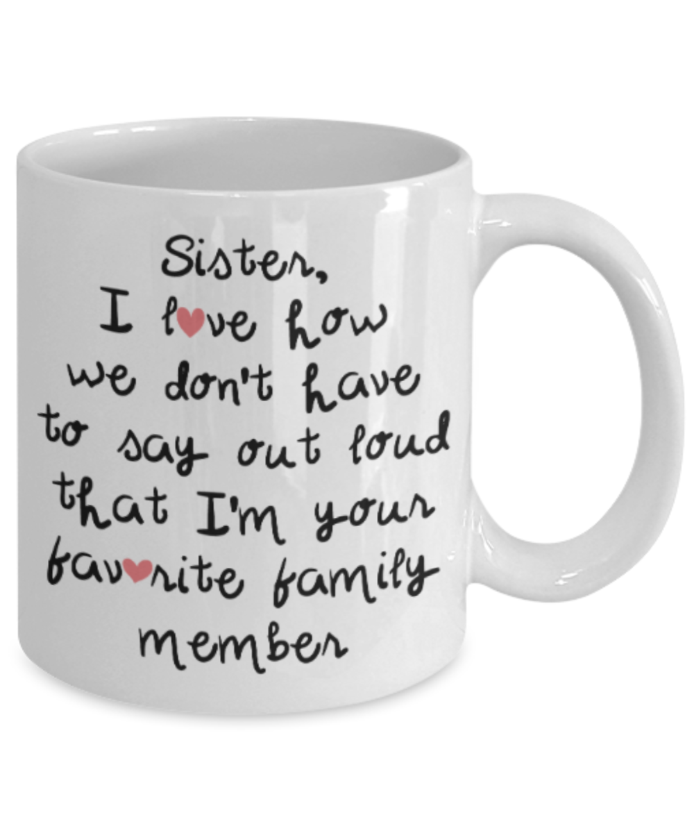 Sister gift mugs, Sister I love how we don't have to say out loud that I'm your favorite family member - Funny White Porcelain Coffee Mug Cute Ceramic Cup 11 oz