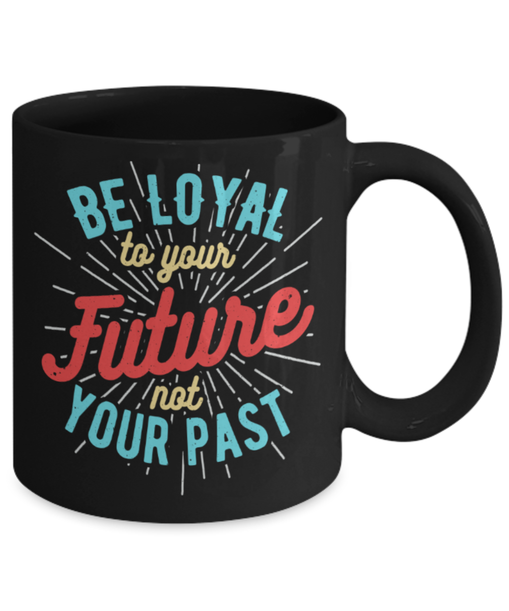 Be loyal to your future not past - Funny Black Porcelain Coffee 11 oz