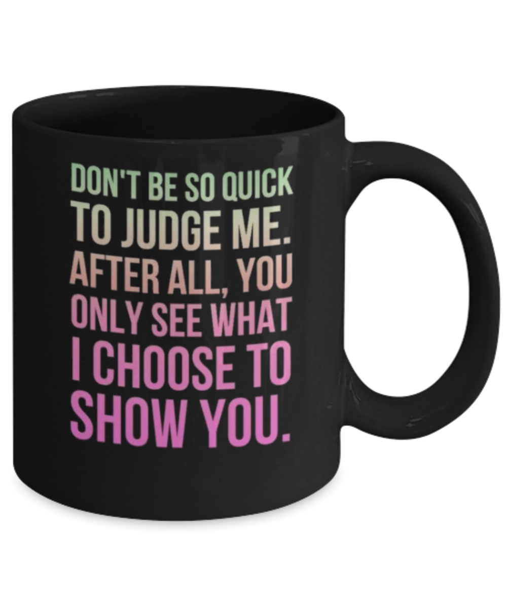 DON'T BE SO QUICK TO JUDGE ME. AFTER ALL, YOU ONLY SEE WHAT I CHOOSE TO SHOW YOU -BLACK COFFEE MUG 11 oz