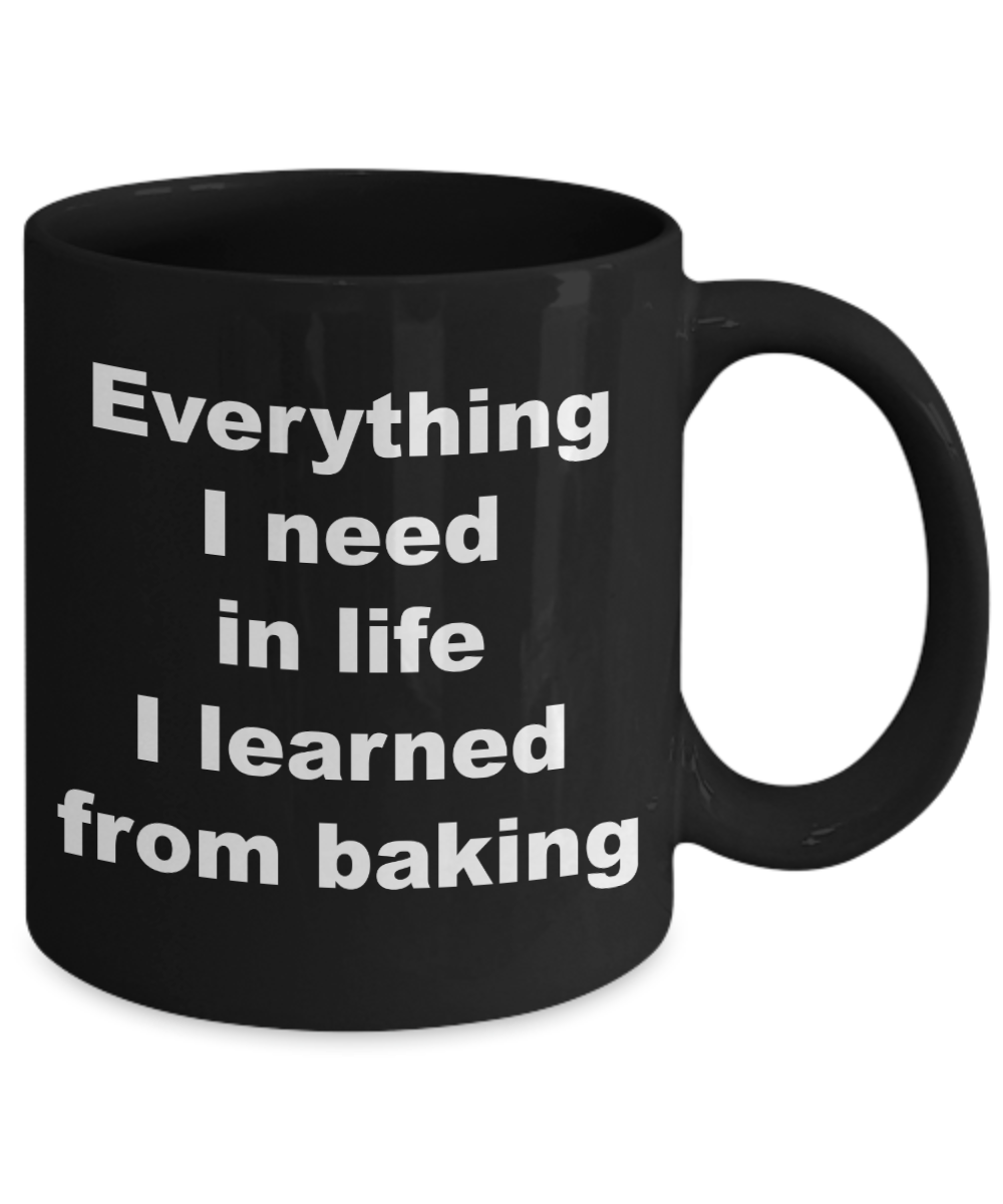 Baker Coffee mug, Everything I need in life I learned from baking- Black Coffee Mug 11 oz